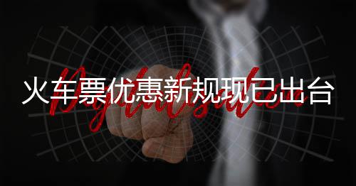 票优票最学生火车惠新台规现高可已出以打4折