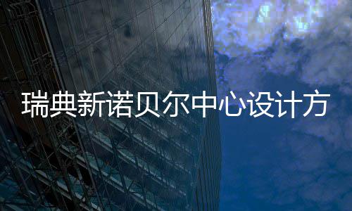 贝尔新诺公布瑞典中心方案设计