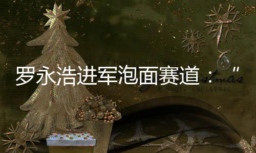 别特面赛面鲜泡道浩进特军泡今晚罗永发布