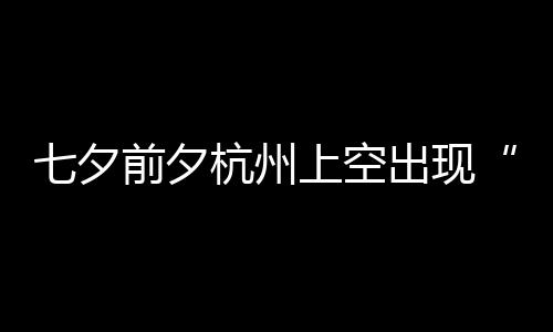 杭州呼天公网友直作美出现七夕前夕鹊桥上空