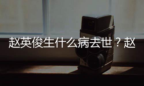 病去俊生俊个人资艺经料演历赵英赵英什么世