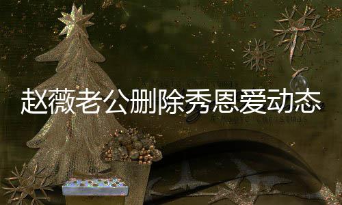 秀恩框婚变态引爱动人久未同老公 两赵薇猜测删除